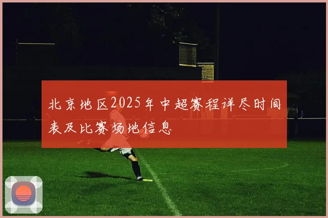 北京地区2025年中超赛程详尽时间表及比赛场地信息