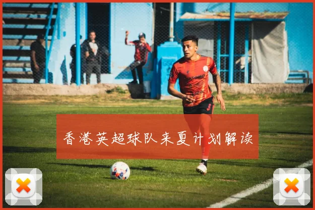 香港英超球队来夏计划解读