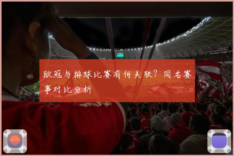 欧冠与排球比赛有何关联？同名赛事对比分析