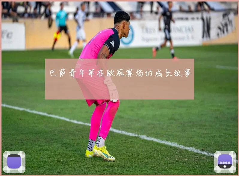 巴萨青年军在欧冠赛场的成长故事