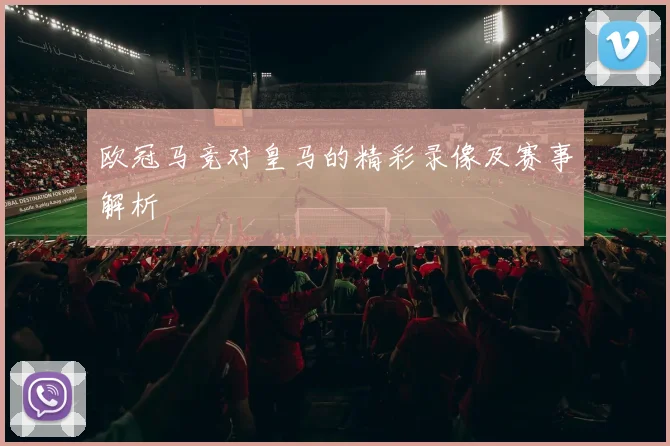 欧冠马竞对皇马的精彩录像及赛事解析