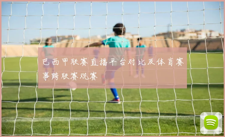 巴西甲联赛直播平台对比及体育赛事跨联赛观赛