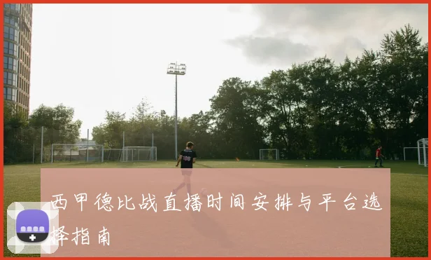 西甲德比战直播时间安排与平台选择指南