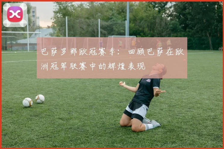 巴萨罗那欧冠赛季：回顾巴萨在欧洲冠军联赛中的辉煌表现