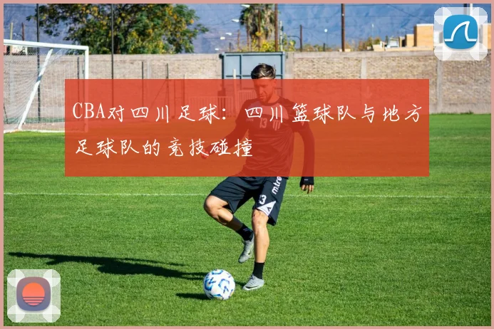 CBA对四川足球：四川篮球队与地方足球队的竞技碰撞
