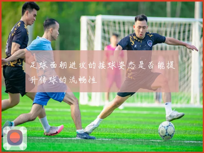 足球面朝进攻的接球姿态是否能提升传球的流畅性