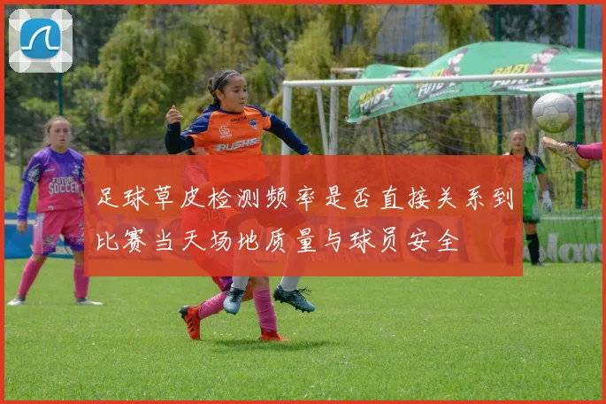 足球草皮检测频率是否直接关系到比赛当天场地质量与球员安全