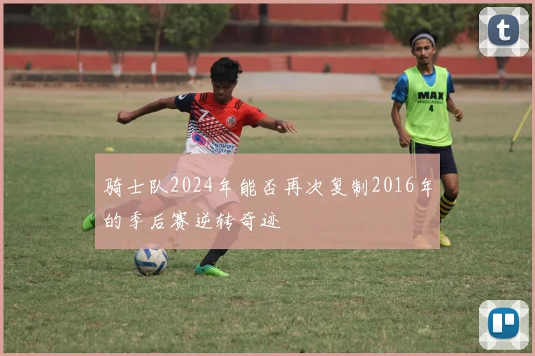 骑士队2024年能否再次复制2016年的季后赛逆转奇迹