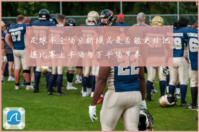 足球半全场分析模式是否能更好把握比赛上半场与下半场节奏