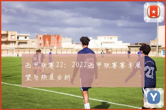 西甲联赛22：2022西甲联赛赛季展望与热度分析