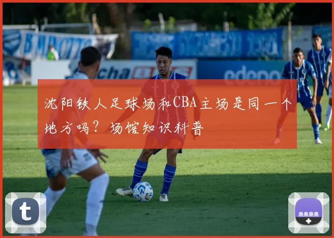 沈阳铁人足球场和CBA主场是同一个地方吗？场馆知识科普