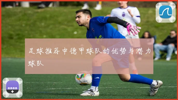 足球推荐中德甲球队的优势与潜力球队
